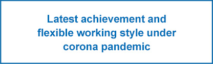 Latest achievement and flexible working style under corona pandemic
