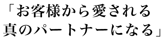 お客様から愛される真のパートナーになる