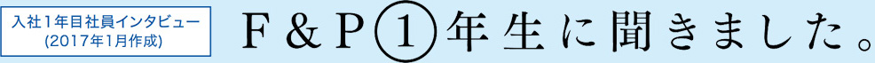 入社1年社員インタビュー F＆P①年生に聞きました。