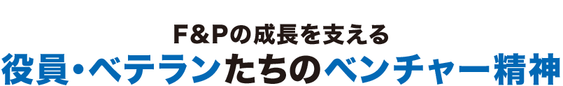 Ｆ＆Ｐの成長を支える役員・ベテランたちのベンチャー精神