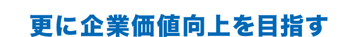 更に企業価値向上を目指す