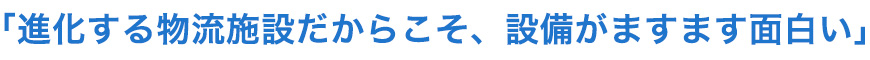 進化する物流施設だからこそ、設備がますます面白い